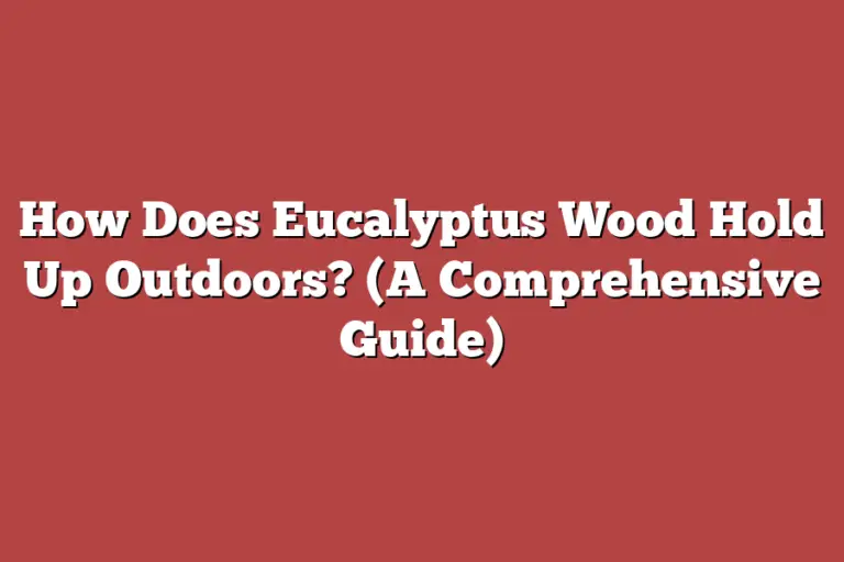 How Does Eucalyptus Wood Hold Up Outdoors? (A Comprehensive Guide
