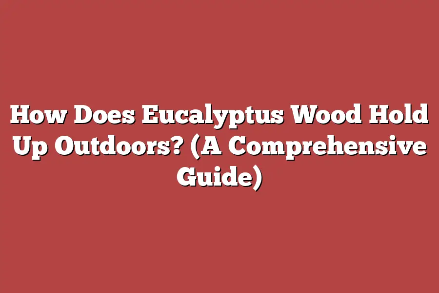 How Does Eucalyptus Wood Hold Up Outdoors? (A Comprehensive Guide)