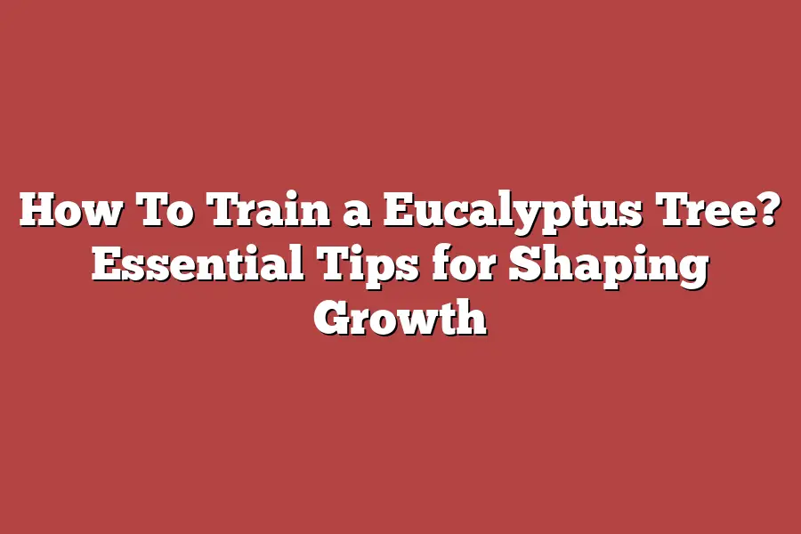 How To Train a Eucalyptus Tree? Essential Tips for Shaping Growth
