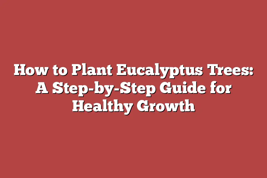 How to Plant Eucalyptus Trees: A Step-by-Step Guide for Healthy Growth