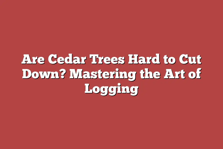 Are Cedar Trees Hard to Cut Down? Mastering the Art of Logging