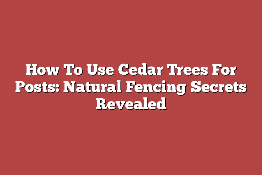 How To Use Cedar Trees For Posts: Natural Fencing Secrets Revealed