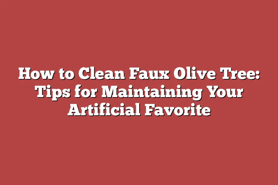How to Clean Faux Olive Tree: Tips for Maintaining Your Artificial Favorite