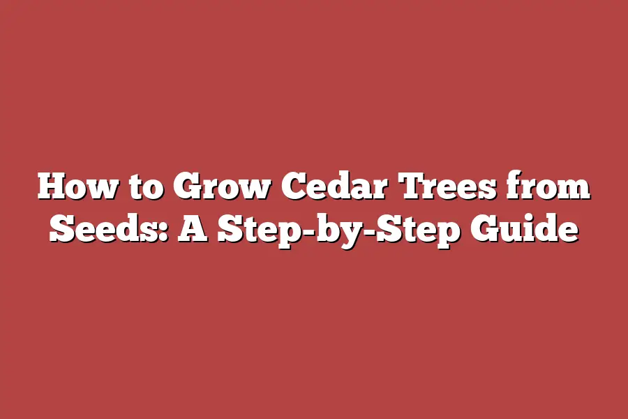 How to Grow Cedar Trees from Seeds: A Step-by-Step Guide