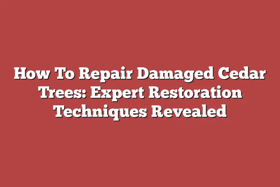 How To Repair Damaged Cedar Trees: Expert Restoration Techniques Revealed