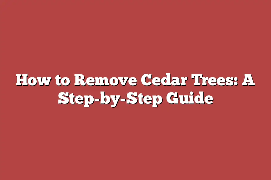 How to Remove Cedar Trees: A Step-by-Step Guide