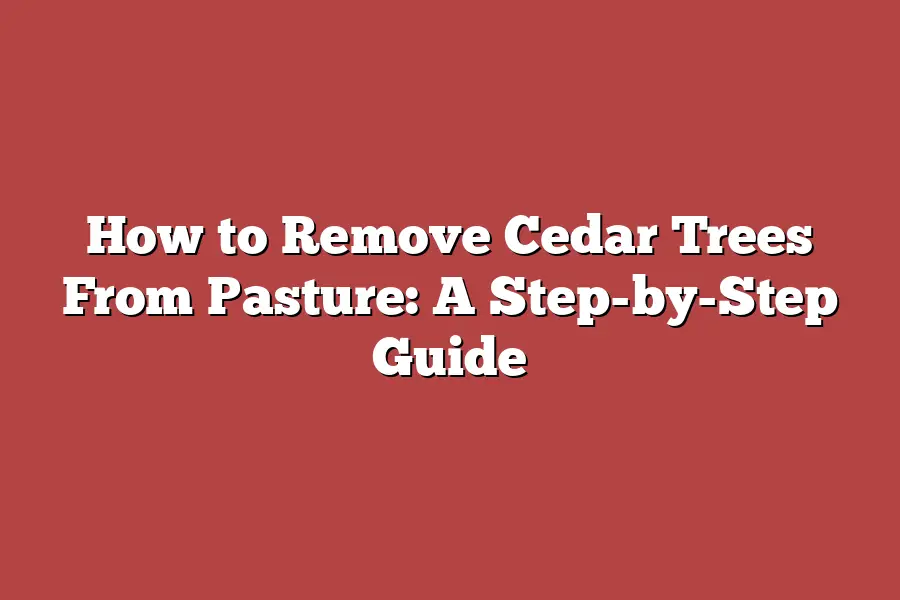 How to Remove Cedar Trees From Pasture: A Step-by-Step Guide