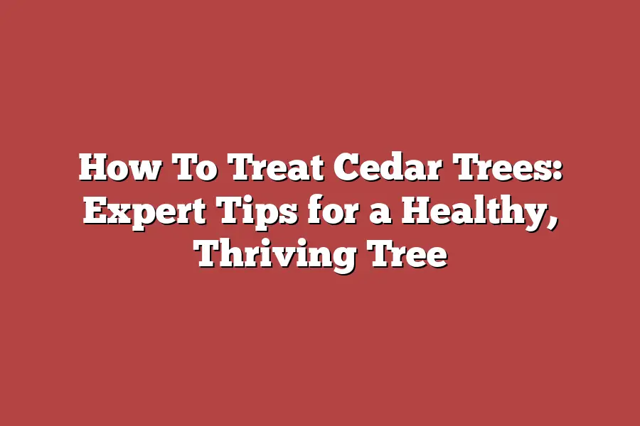 How To Treat Cedar Trees: Expert Tips for a Healthy, Thriving Tree