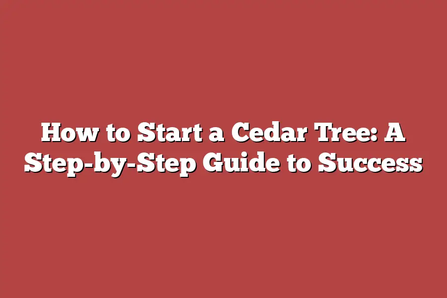 How to Start a Cedar Tree: A Step-by-Step Guide to Success